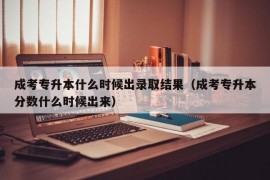 成考专升本什么时候出录取结果（成考专升本分数什么时候出来）