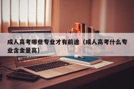 成人高考哪些专业才有前途（成人高考什么专业含金量高）