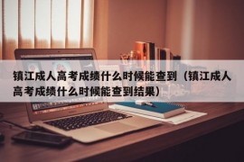 镇江成人高考成绩什么时候能查到（镇江成人高考成绩什么时候能查到结果）