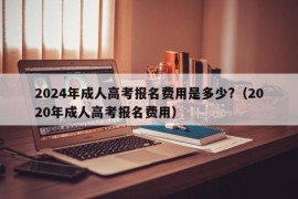 2024年成人高考报名费用是多少?（2020年成人高考报名费用）