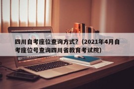 四川自考座位查询方式?（2021年4月自考座位号查询四川省教育考试院）