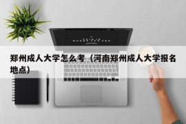 郑州成人大学怎么考（河南郑州成人大学报名地点）