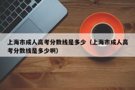 上海市成人高考分数线是多少（上海市成人高考分数线是多少啊）