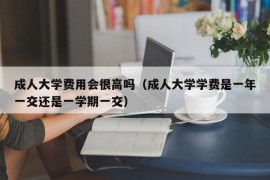 成人大学费用会很高吗（成人大学学费是一年一交还是一学期一交）