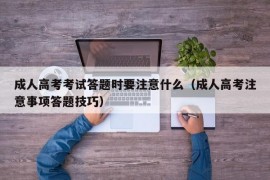 成人高考考试答题时要注意什么（成人高考注意事项答题技巧）