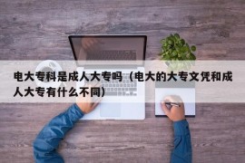 电大专科是成人大专吗（电大的大专文凭和成人大专有什么不同）