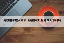 高技报考成人本科（高技可以报考成人本科吗）