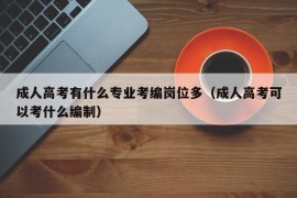 成人高考有什么专业考编岗位多（成人高考可以考什么编制）