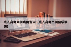 成人高考如何出国留学（成人高考出国留学读研）