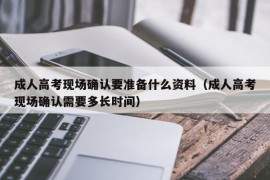 成人高考现场确认要准备什么资料（成人高考现场确认需要多长时间）