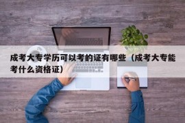 成考大专学历可以考的证有哪些（成考大专能考什么资格证）