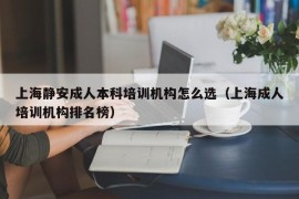 上海静安成人本科培训机构怎么选（上海成人培训机构排名榜）