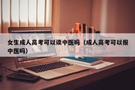 女生成人高考可以读中医吗（成人高考可以报中医吗）