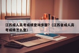 江苏成人高考成绩查询步骤?（江苏省成人高考成绩怎么查）