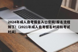 2024年成人自考报名入口官网!报名流程如下!（2021年成人自考报名时间和考试时间）