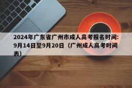 2024年广东省广州市成人高考报名时间:9月14日至9月20日（广州成人高考时间表）