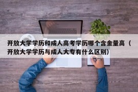 开放大学学历和成人高考学历哪个含金量高（开放大学学历与成人大专有什么区别）