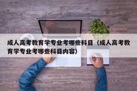 成人高考教育学专业考哪些科目（成人高考教育学专业考哪些科目内容）