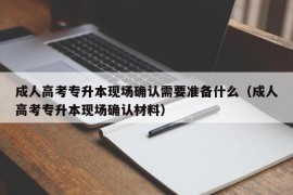 成人高考专升本现场确认需要准备什么（成人高考专升本现场确认材料）