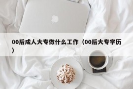 00后成人大专做什么工作（00后大专学历）