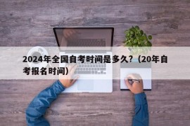 2024年全国自考时间是多久?（20年自考报名时间）