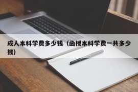 成人本科学费多少钱（函授本科学费一共多少钱）