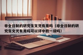 非全日制的研究生文凭有用吗（非全日制的研究生文凭有用吗可以评中教一级吗）