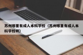 苏州哪里有成人本科学校（苏州哪里有成人本科学校啊）