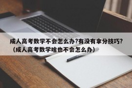 成人高考数学不会怎么办?有没有拿分技巧?（成人高考数学啥也不会怎么办）