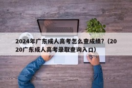 2024年广东成人高考怎么查成绩?（2020广东成人高考录取查询入口）