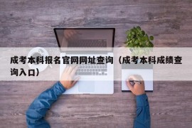 成考本科报名官网网址查询（成考本科成绩查询入口）