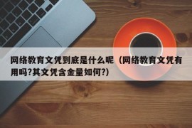 网络教育文凭到底是什么呢（网络教育文凭有用吗?其文凭含金量如何?）