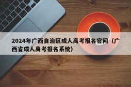 2024年广西自治区成人高考报名官网（广西省成人高考报名系统）