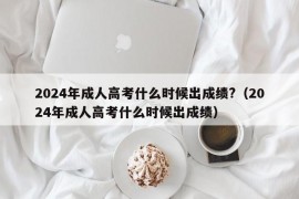 2024年成人高考什么时候出成绩?（2024年成人高考什么时候出成绩）