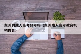 东莞的成人高考好考吗（东莞成人高考教育机构排名）