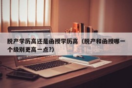 脱产学历高还是函授学历高（脱产和函授哪一个级别更高一点?）