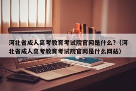 河北省成人高考教育考试院官网是什么?（河北省成人高考教育考试院官网是什么网站）