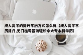 成人高考的提升学历方式怎么样（成人高考学历提升,无门槛零基础轻松拿大专本科学历）