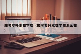 成考专升本交学费（成考专升本交学费怎么交）