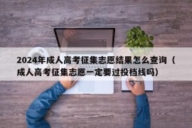 2024年成人高考征集志愿结果怎么查询（成人高考征集志愿一定要过投档线吗）