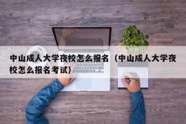 中山成人大学夜校怎么报名（中山成人大学夜校怎么报名考试）