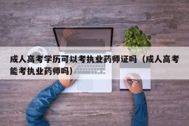 成人高考学历可以考执业药师证吗（成人高考能考执业药师吗）