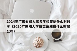 2024年广东省成人高考学位英语什么时候考（2020广东成人学位英语成绩什么时候公布）