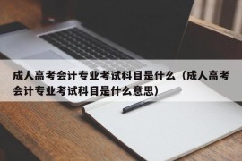 成人高考会计专业考试科目是什么（成人高考会计专业考试科目是什么意思）