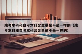 成考本科和自考本科含金量是不是一样的（成考本科和自考本科含金量是不是一样的）