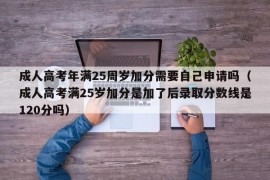 成人高考年满25周岁加分需要自己申请吗（成人高考满25岁加分是加了后录取分数线是120分吗）