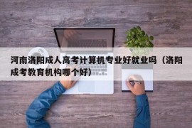 河南洛阳成人高考计算机专业好就业吗（洛阳成考教育机构哪个好）