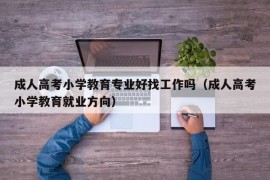 成人高考小学教育专业好找工作吗（成人高考小学教育就业方向）