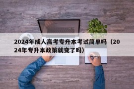 2024年成人高考专升本考试简单吗（2024年专升本政策就变了吗）