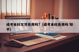 成考本科文凭有用吗?（成考本科有用吗 知乎）